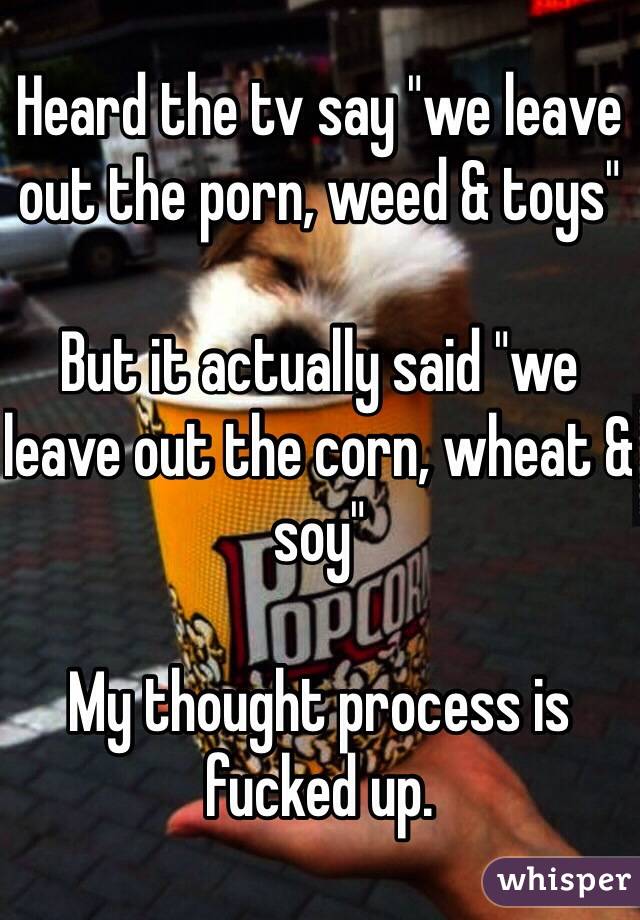 Heard the tv say "we leave out the porn, weed & toys"

But it actually said "we leave out the corn, wheat & soy"

My thought process is fucked up.