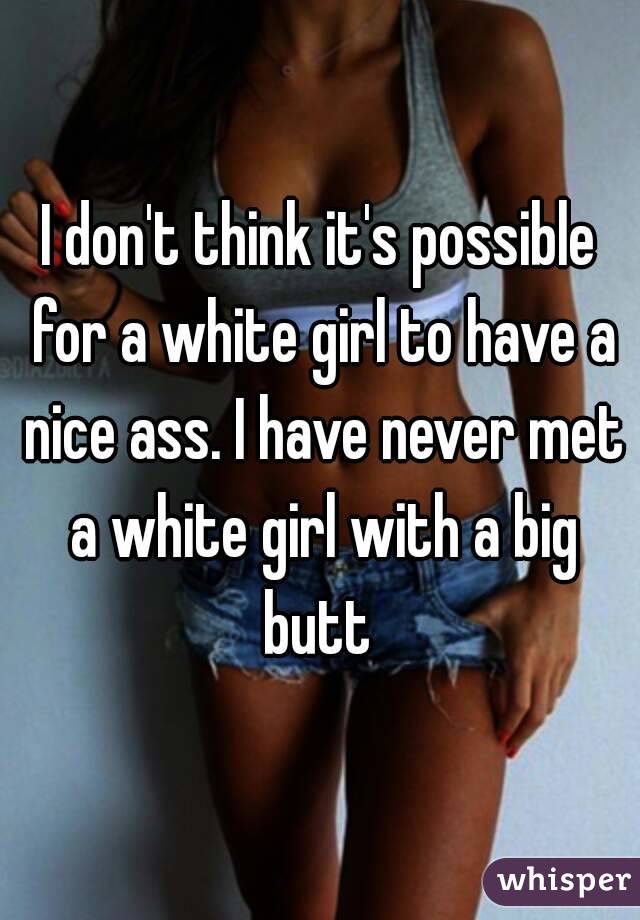 I don't think it's possible for a white girl to have a nice ass. I have never met a white girl with a big butt 
