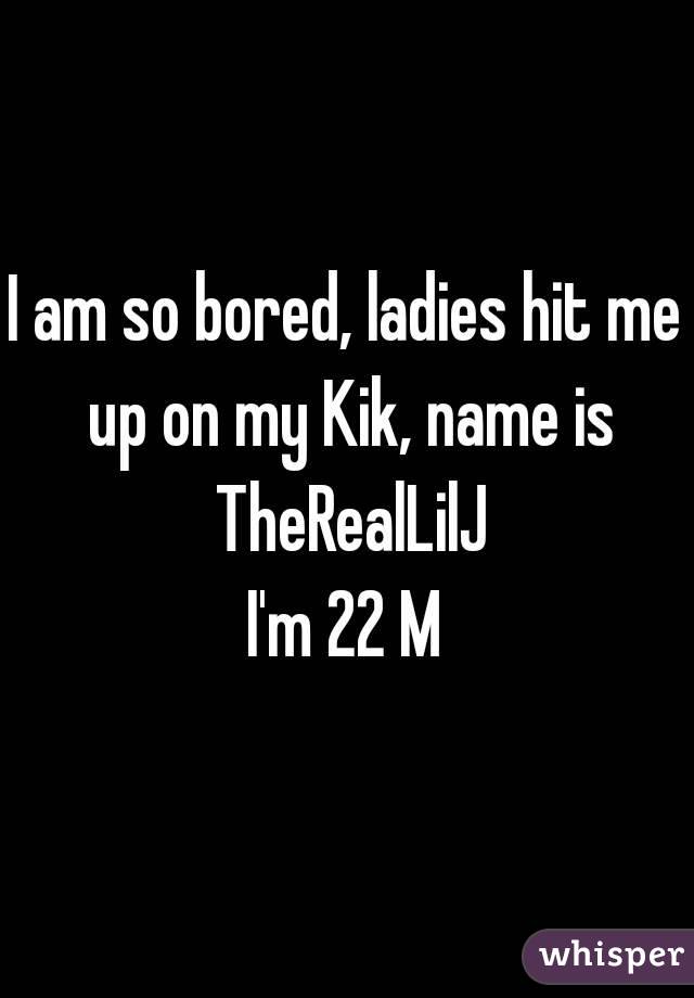 I am so bored, ladies hit me up on my Kik, name is TheRealLilJ
I'm 22 M