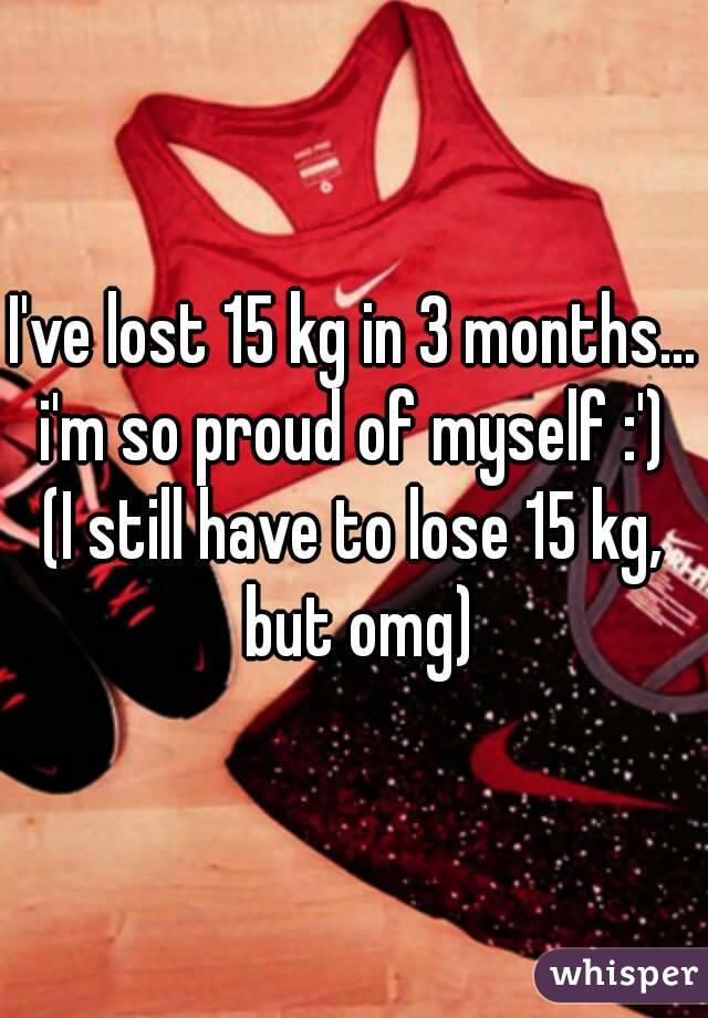 I've lost 15 kg in 3 months... i'm so proud of myself :') 
(I still have to lose 15 kg, but omg)