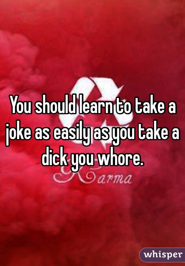 You should learn to take a joke as easily as you take a dick you whore. 