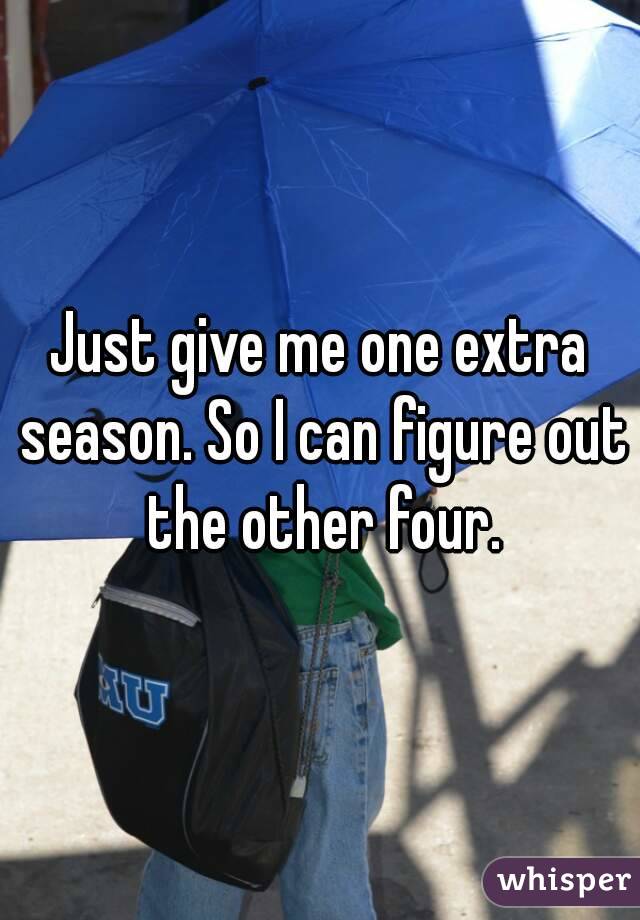 Just give me one extra season. So I can figure out the other four.