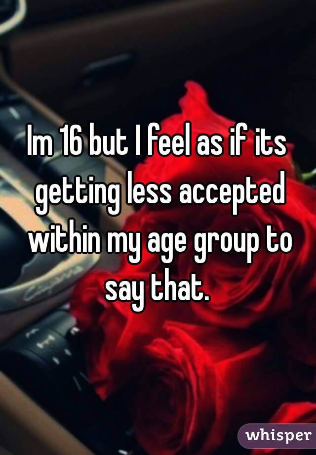 Im 16 but I feel as if its getting less accepted within my age group to say that. 