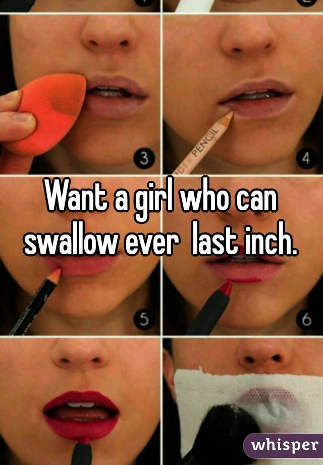 Want a girl who can swallow ever  last inch. 
