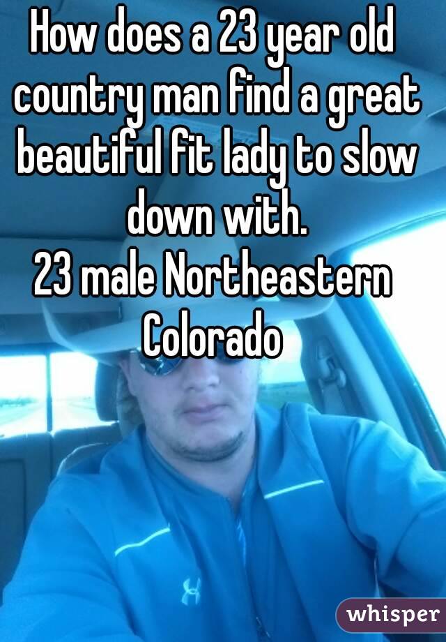 How does a 23 year old country man find a great beautiful fit lady to slow down with.
23 male Northeastern Colorado 