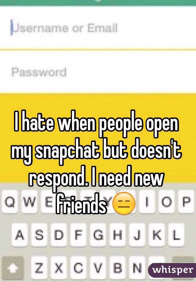 I hate when people open my snapchat but doesn't respond. I need new friends 😑