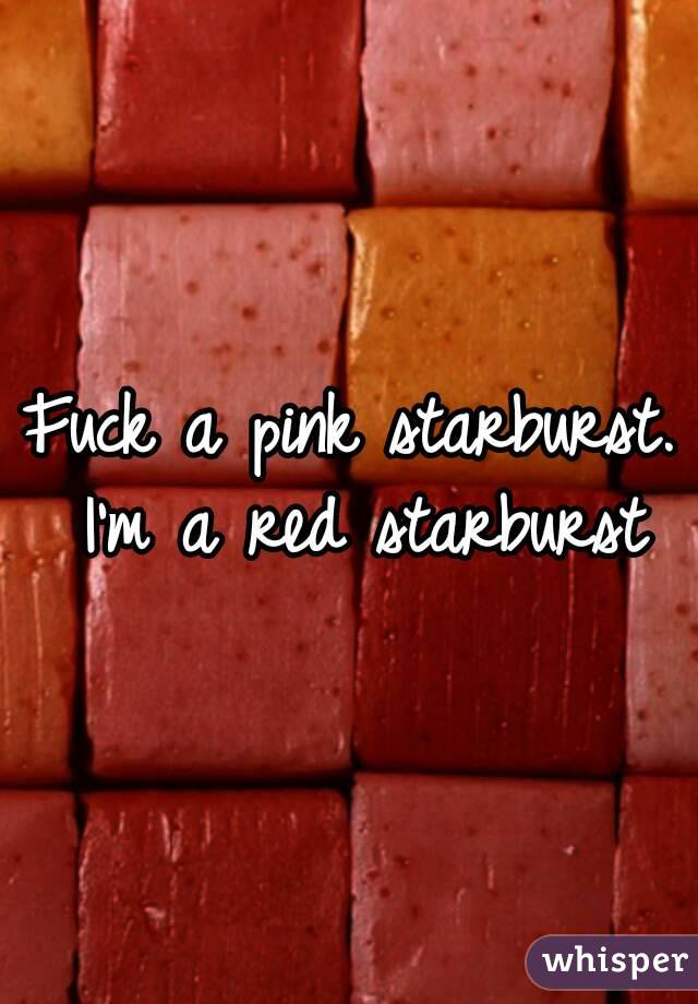 Fuck a pink starburst. I'm a red starburst