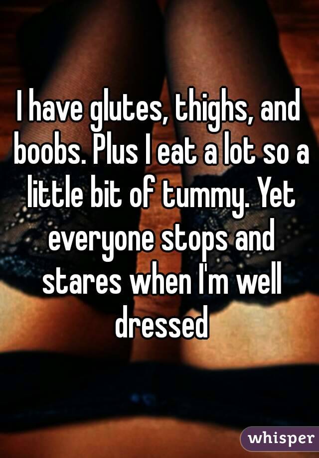 I have glutes, thighs, and boobs. Plus I eat a lot so a little bit of tummy. Yet everyone stops and stares when I'm well dressed