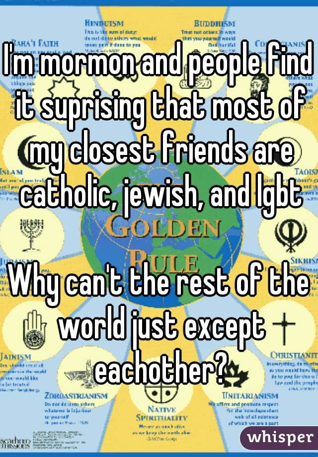 I'm mormon and people find it suprising that most of my closest friends are catholic, jewish, and lgbt

Why can't the rest of the world just except eachother?