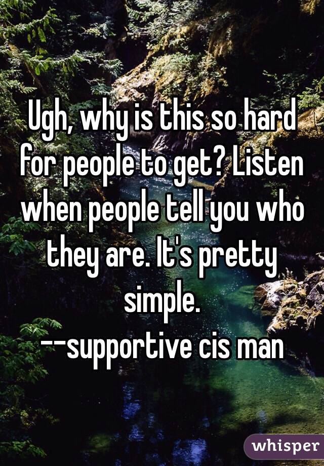 Ugh, why is this so hard for people to get? Listen when people tell you who they are. It's pretty simple.
--supportive cis man