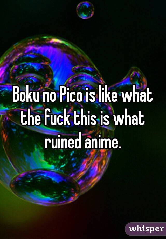 Boku no Pico is like what the fuck this is what ruined anime.  