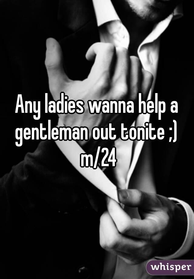 Any ladies wanna help a gentleman out tonite ;)  m/24