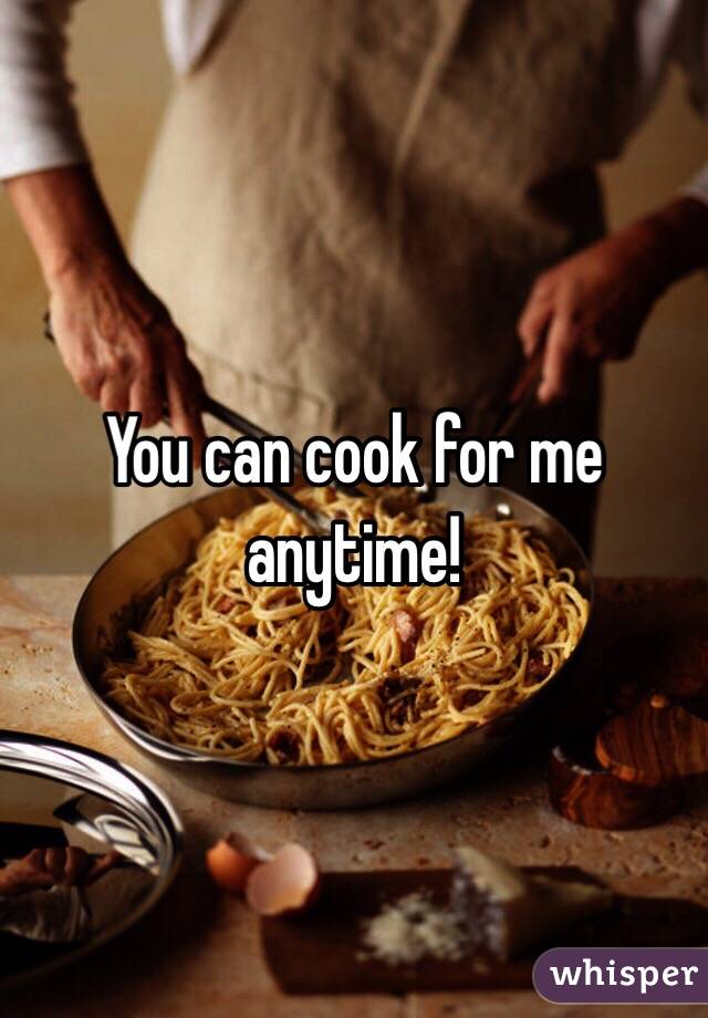 You can cook for me anytime!