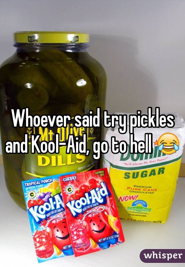 Whoever said try pickles and Kool-Aid, go to hell 😂