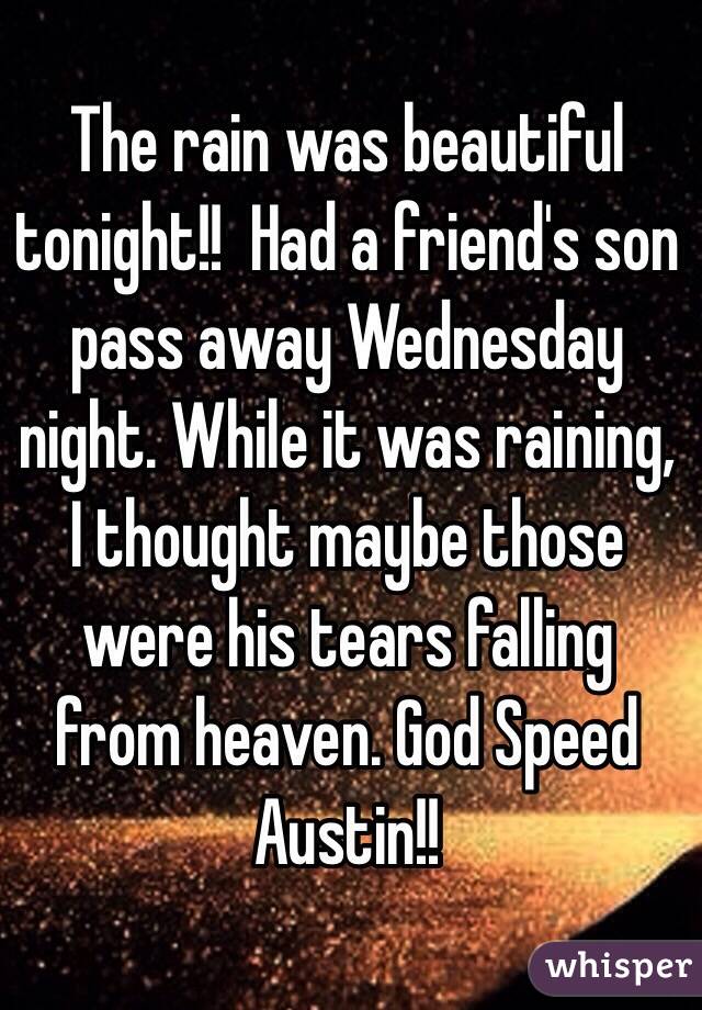 The rain was beautiful tonight!!  Had a friend's son pass away Wednesday night. While it was raining, I thought maybe those were his tears falling from heaven. God Speed Austin!!