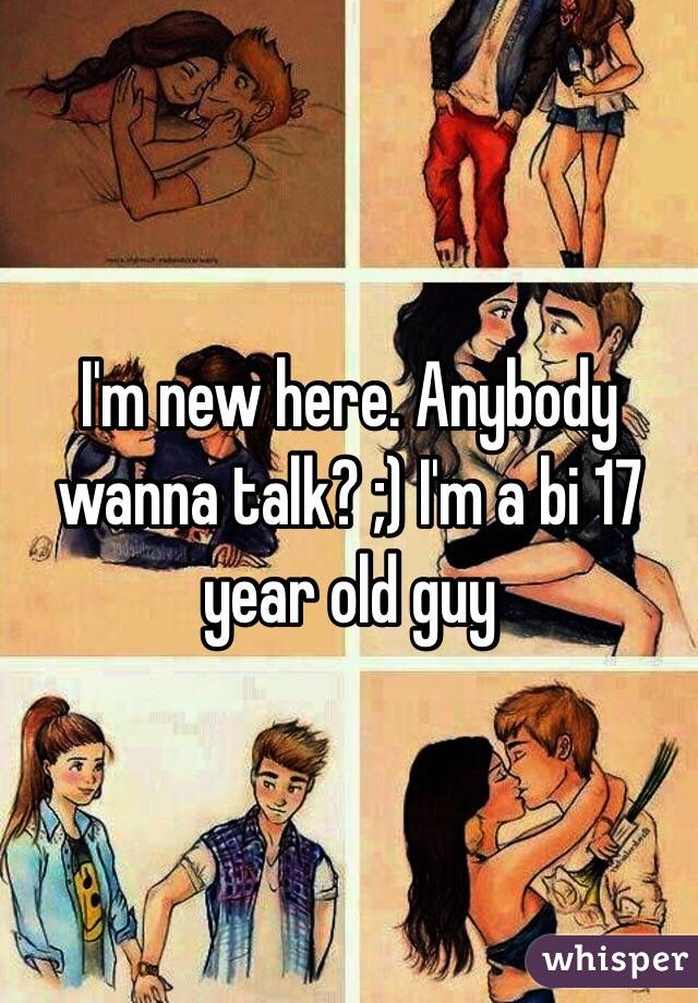 I'm new here. Anybody wanna talk? ;) I'm a bi 17 year old guy 