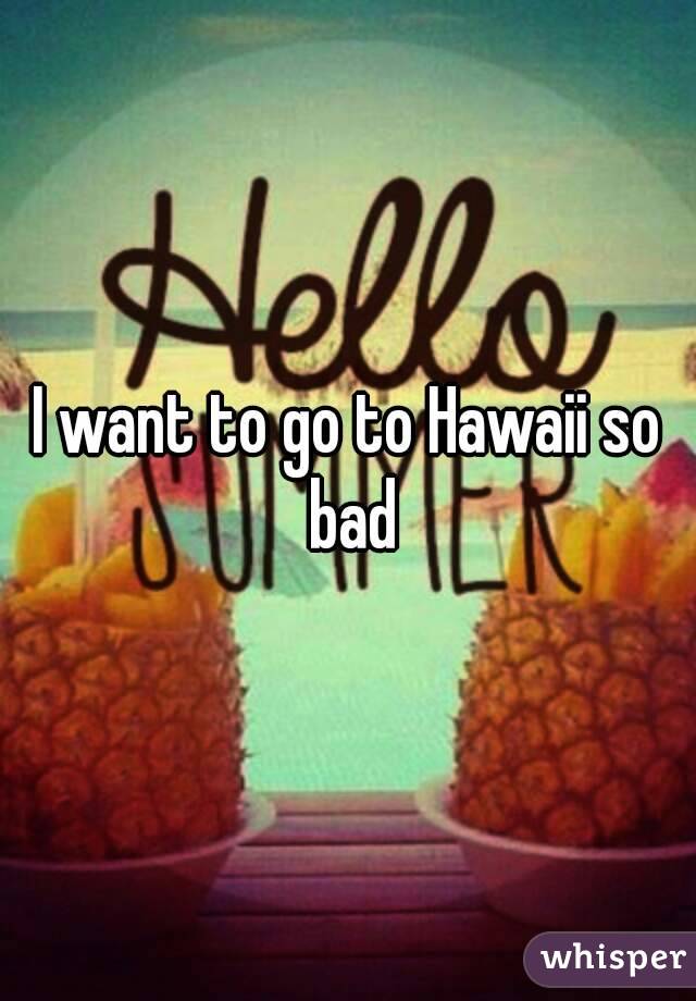 I want to go to Hawaii so bad