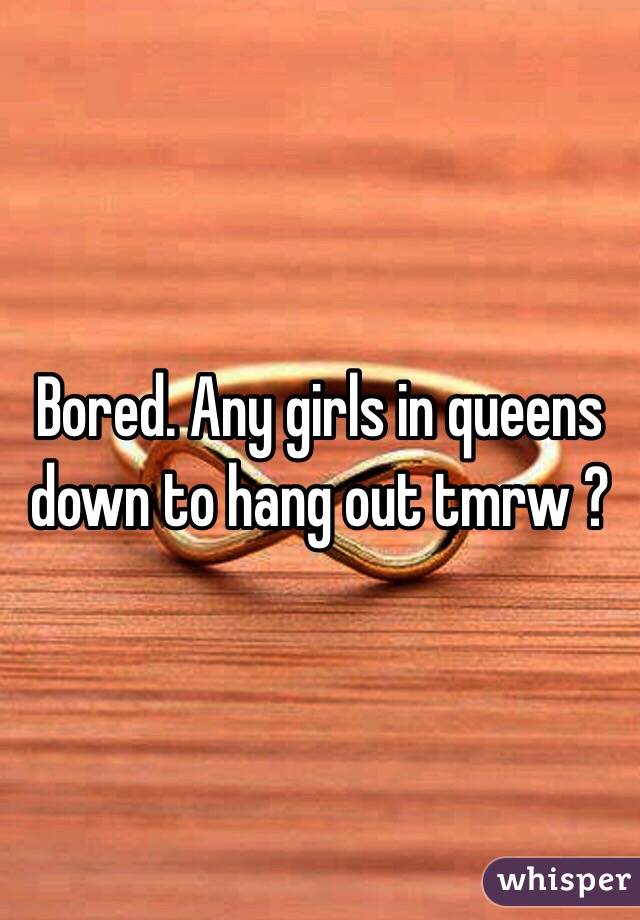 Bored. Any girls in queens down to hang out tmrw ?