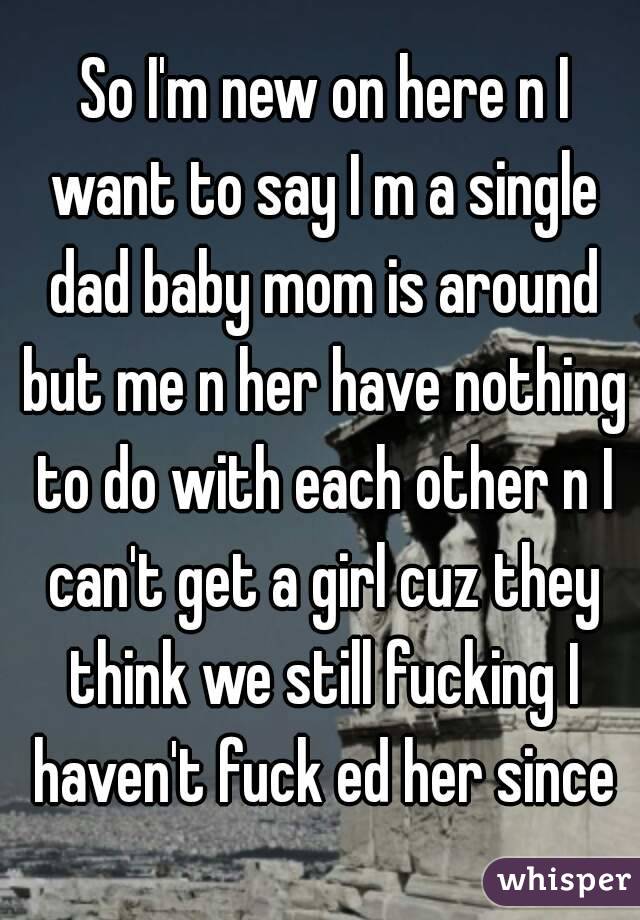  So I'm new on here n I want to say I m a single dad baby mom is around but me n her have nothing to do with each other n I can't get a girl cuz they think we still fucking I haven't fuck ed her since