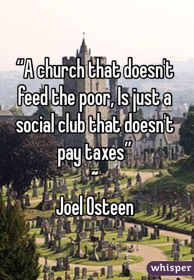“A church that doesn't feed the poor, Is just a social club that doesn't pay taxes”
~
Joel Osteen