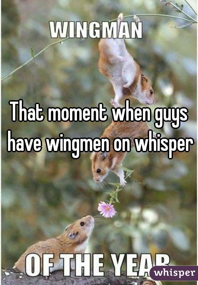 That moment when guys have wingmen on whisper