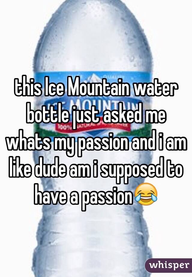 this Ice Mountain water bottle just asked me whats my passion and i am like dude am i supposed to have a passion😂
