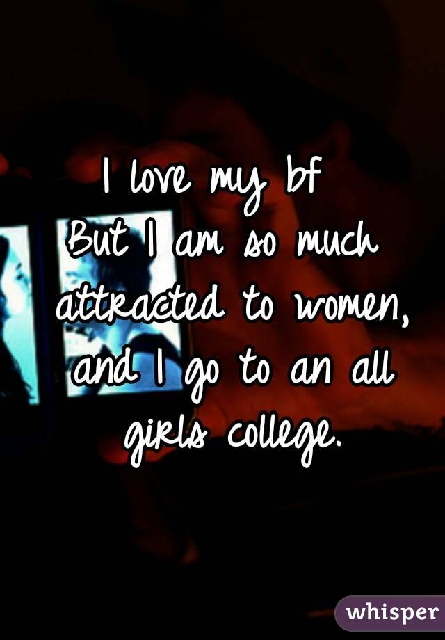 I love my bf 
But I am so much attracted to women, and I go to an all girls college.