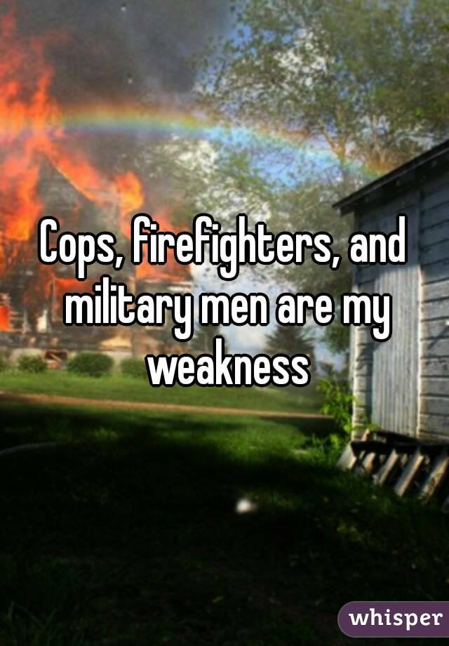 Cops, firefighters, and military men are my weakness