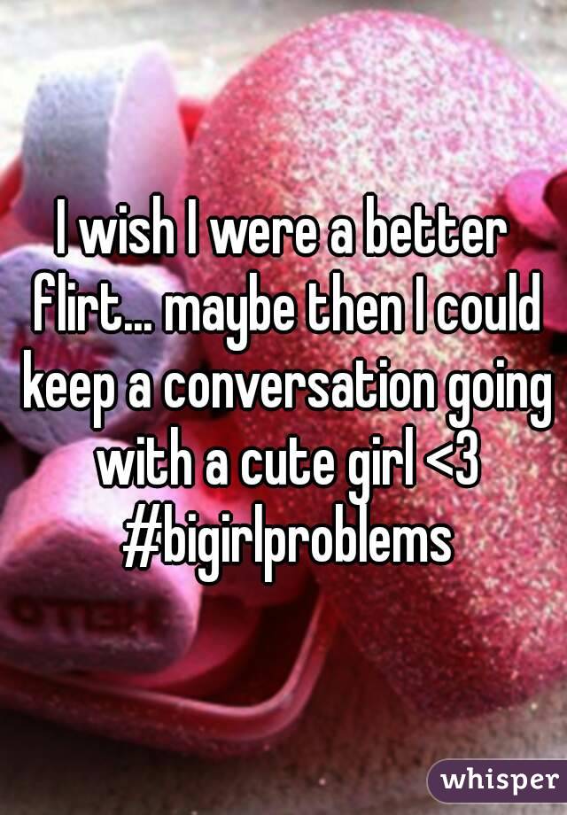 I wish I were a better flirt... maybe then I could keep a conversation going with a cute girl <3 #bigirlproblems