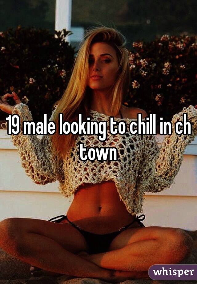 19 male looking to chill in ch town 