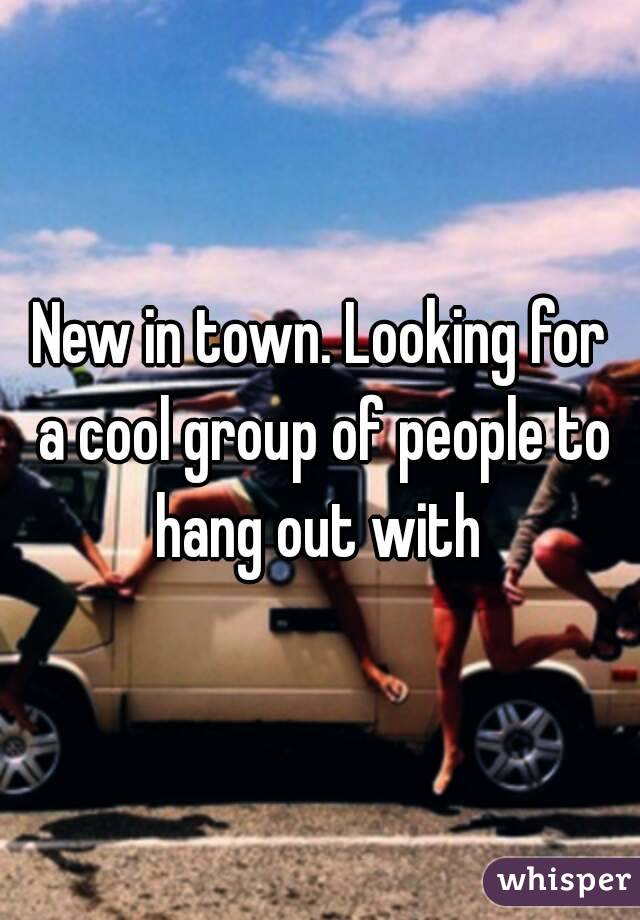 New in town. Looking for a cool group of people to hang out with 