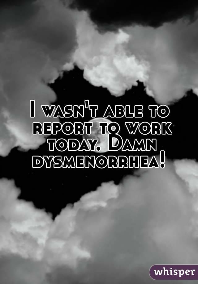 I wasn't able to report to work today. Damn dysmenorrhea! 
