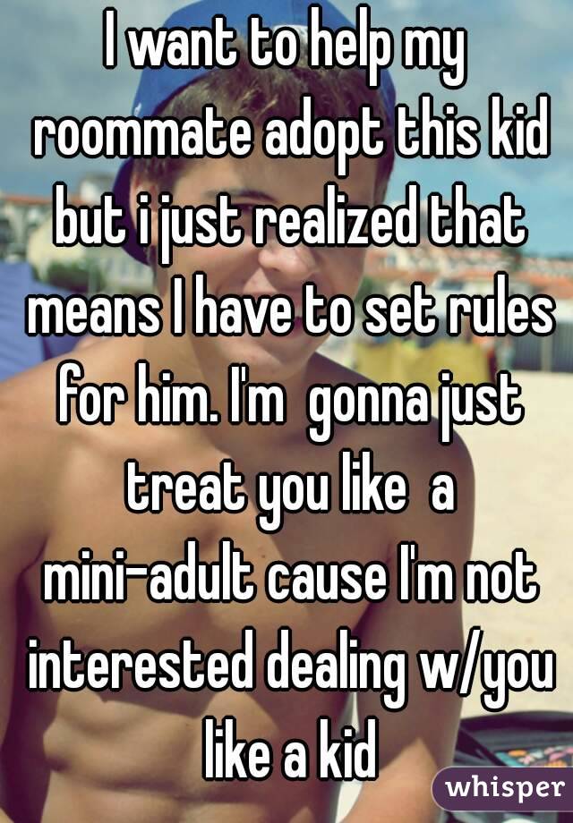 I want to help my roommate adopt this kid but i just realized that means I have to set rules for him. I'm  gonna just treat you like  a mini-adult cause I'm not interested dealing w/you like a kid