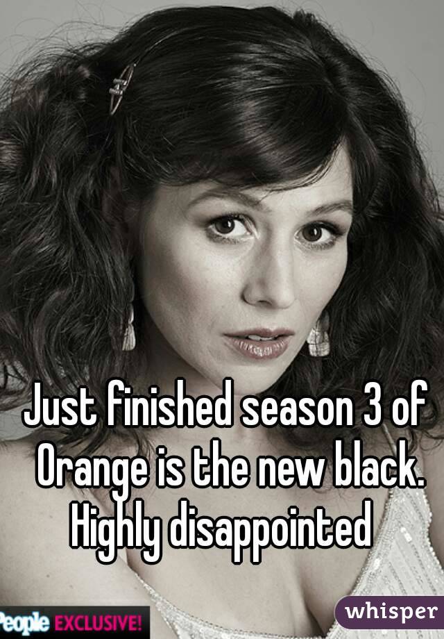 Just finished season 3 of Orange is the new black.
Highly disappointed 