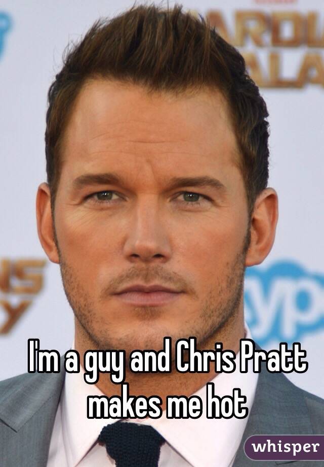 I'm a guy and Chris Pratt makes me hot 