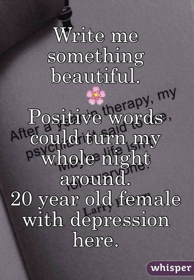 Write me something beautiful. 
🌸
Positive words could turn my whole night around.
20 year old female with depression here.