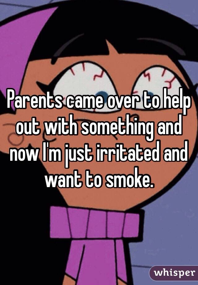 Parents came over to help out with something and now I'm just irritated and want to smoke. 