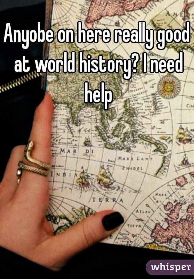 Anyobe on here really good at world history? I need help