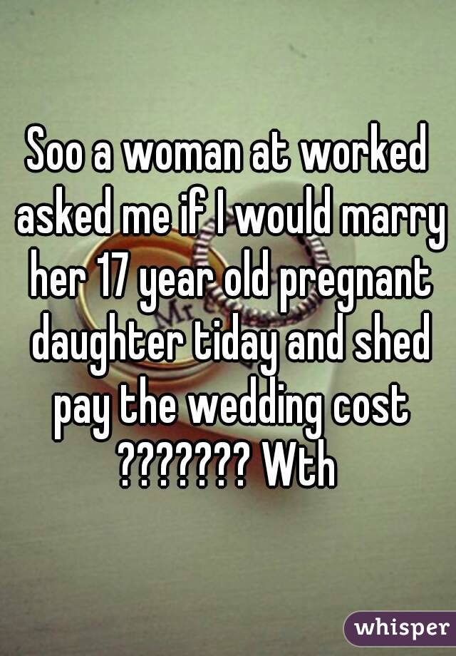 Soo a woman at worked asked me if I would marry her 17 year old pregnant daughter tiday and shed pay the wedding cost ??????? Wth 