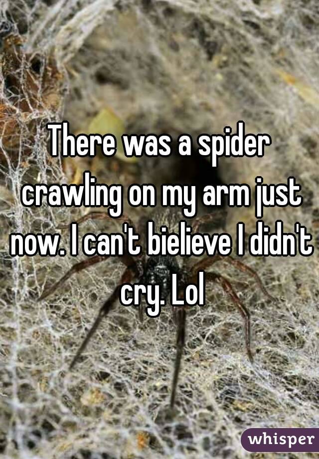 There was a spider crawling on my arm just now. I can't bielieve I didn't cry. Lol