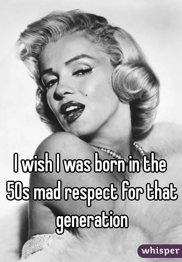 I wish I was born in the 50s mad respect for that generation
