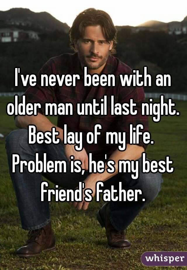 I've never been with an older man until last night. 
Best lay of my life. 
Problem is, he's my best friend's father. 
