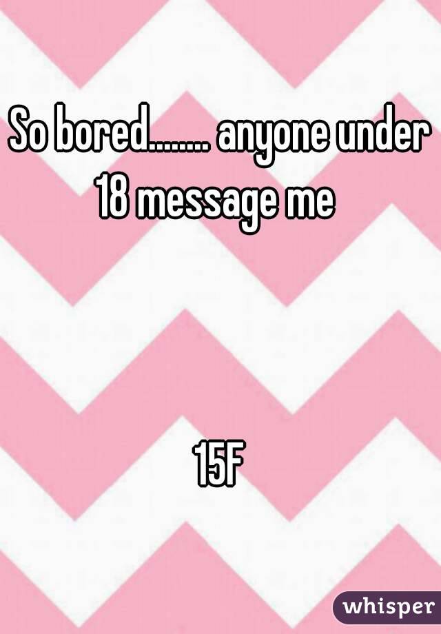 So bored........ anyone under 18 message me  



15F