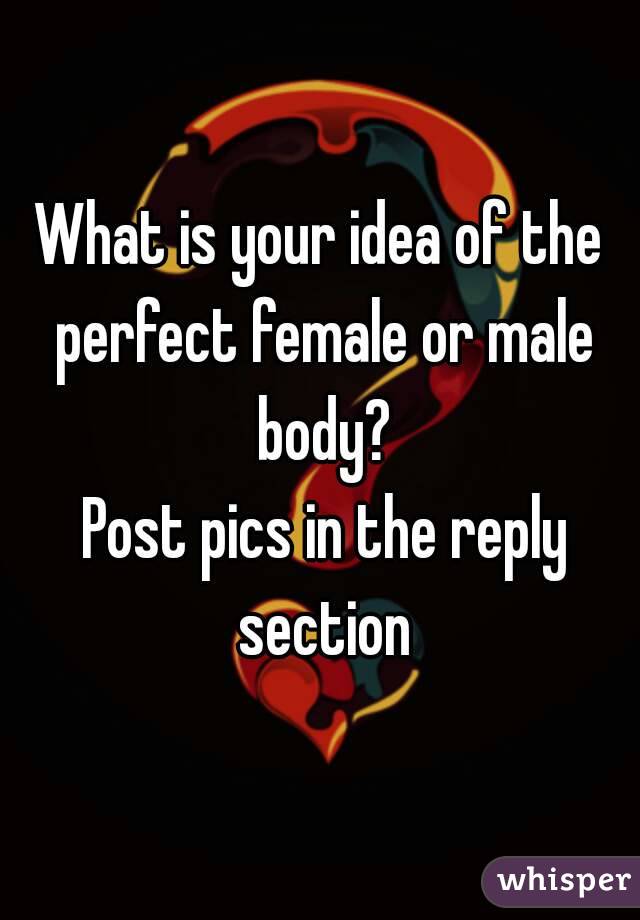 What is your idea of the perfect female or male body?
 Post pics in the reply section