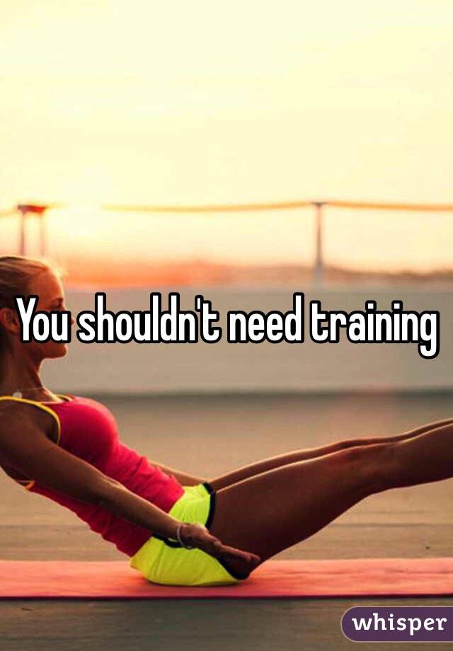 You shouldn't need training 