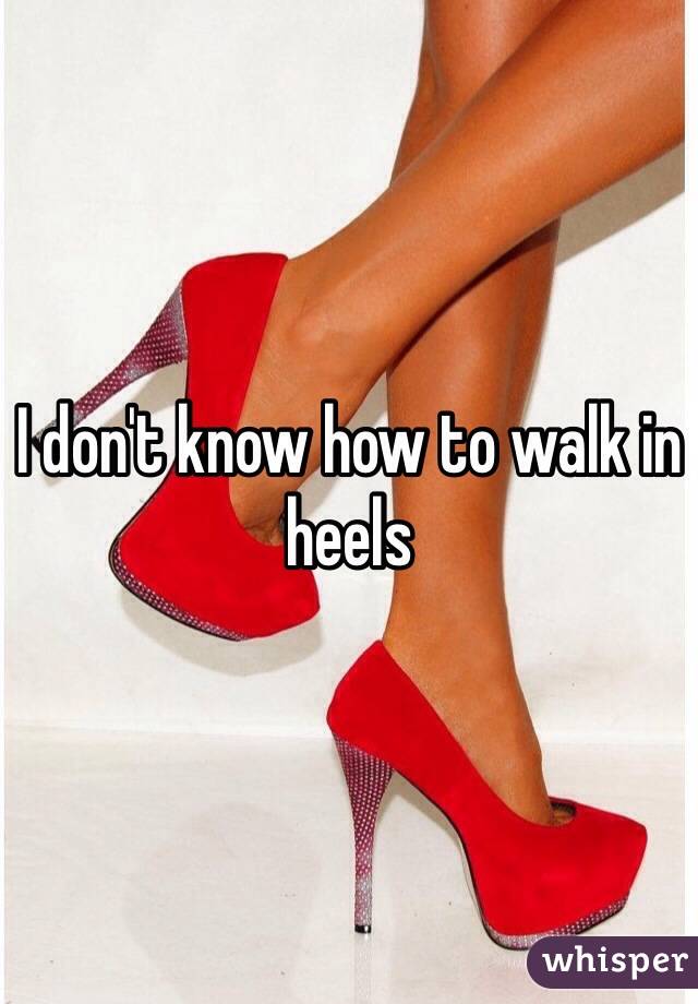 I don't know how to walk in heels 