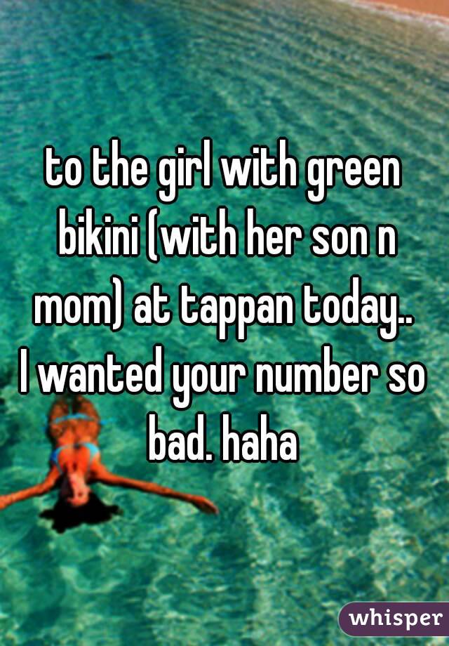 to the girl with green bikini (with her son n mom) at tappan today.. 
I wanted your number so bad. haha 
