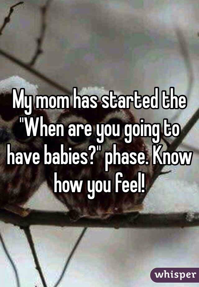 My mom has started the "When are you going to have babies?" phase. Know how you feel!