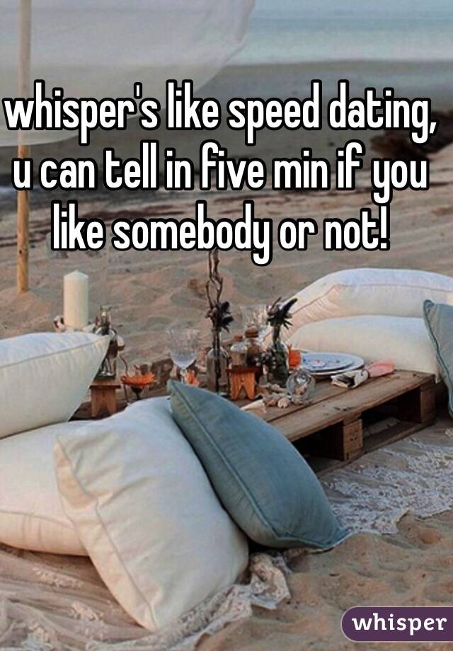 whisper's like speed dating, u can tell in five min if you like somebody or not!