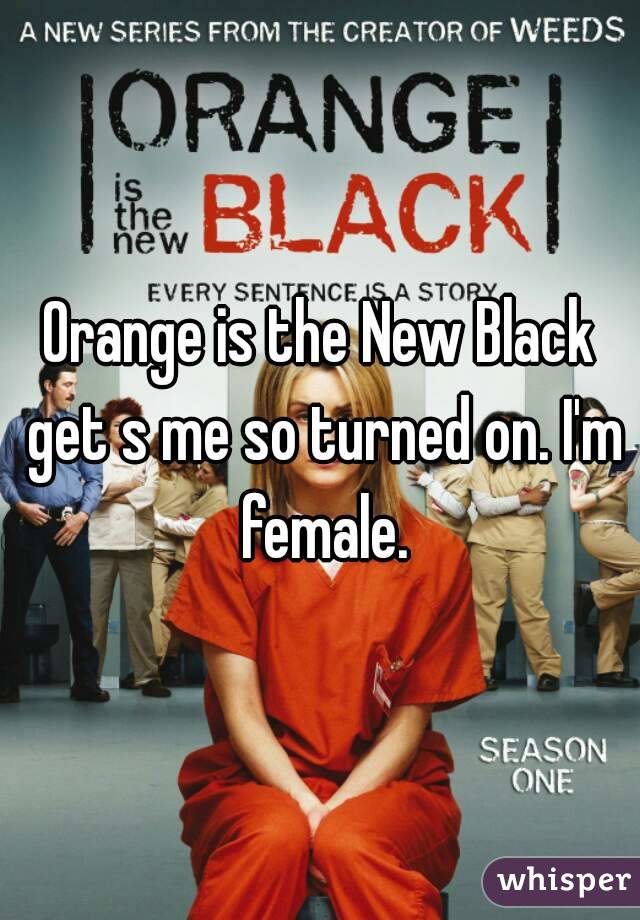 Orange is the New Black get s me so turned on. I'm female.